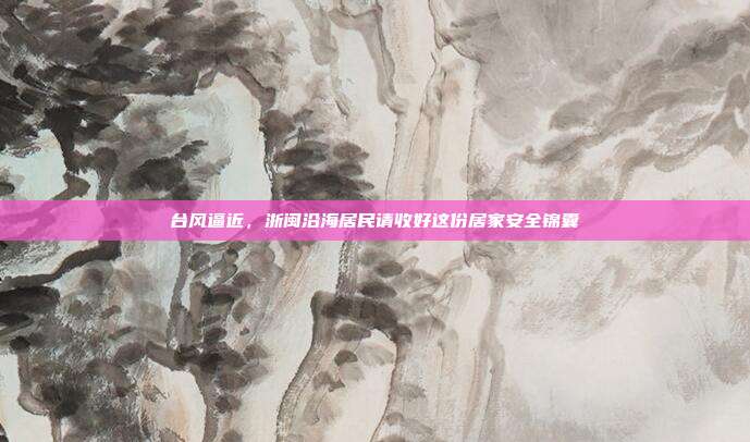 台风逼近,浙闽沿海居民请收好这份居家安全锦囊