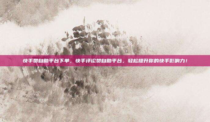 快手赞自助平台下单,快手评论赞自助平台,轻松提升你的快手影响力!