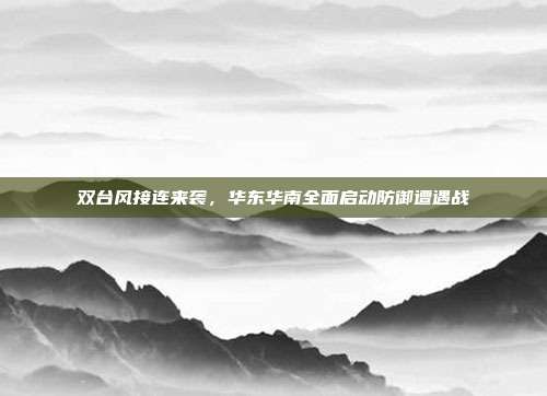 双台风接连来袭,华东华南全面启动防御遭遇战