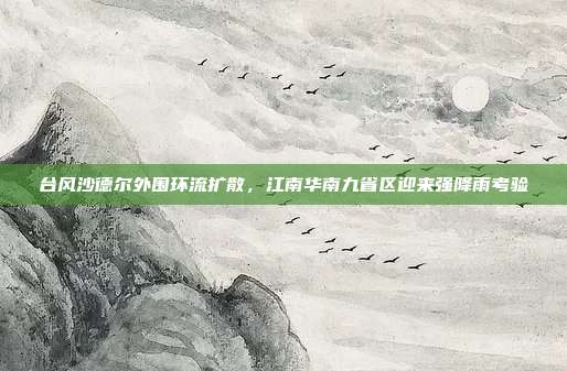 台风沙德尔外围环流扩散，江南华南九省区迎来强降雨考验
