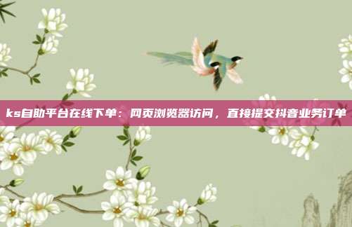 ks自助平台在线下单：网页浏览器访问，直接提交抖音业务订单