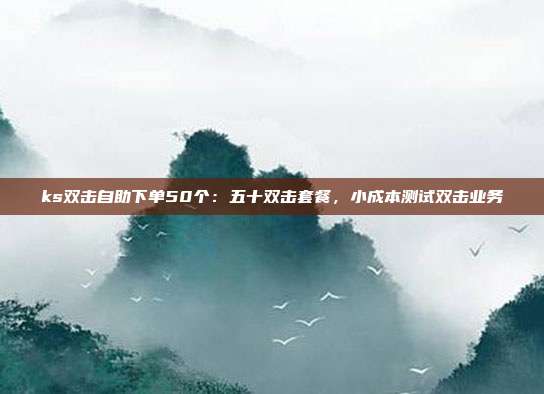 ks双击自助下单50个：五十双击套餐，小成本测试双击业务