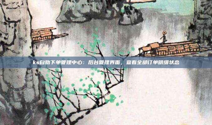 ks自助下单管理中心：后台管理界面，查看全部订单明细状态