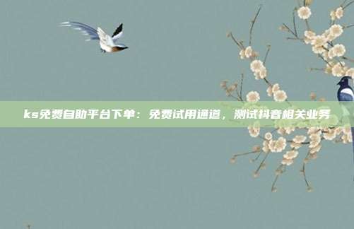 ks免费自助平台下单：免费试用通道，测试抖音相关业务