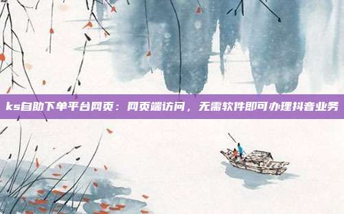 ks自助下单平台网页:网页端访问,无需软件即可办理抖音业务