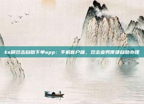 ks刷双击自助下单app：手机客户端，双击业务便捷自助办理