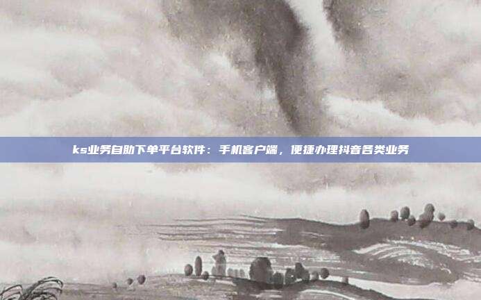 ks业务自助下单平台软件：手机客户端，便捷办理抖音各类业务