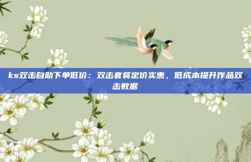 ks双击自助下单低价：双击套餐定价实惠，低成本提升作品双击数据