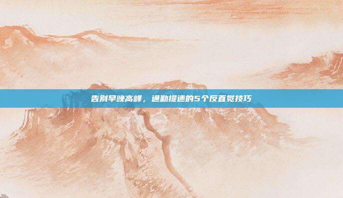 告别早晚高峰，通勤提速的5个反直觉技巧