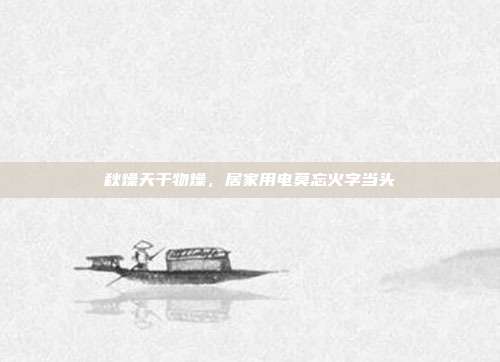 秋燥天干物燥，居家用电莫忘火字当头