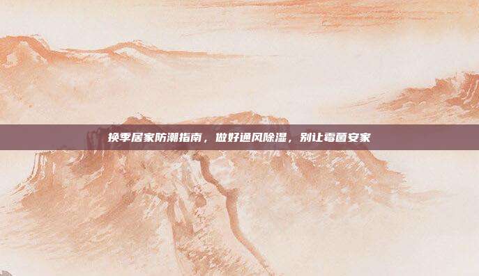 换季居家防潮指南，做好通风除湿，别让霉菌安家