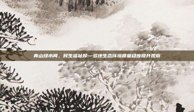 青山绿水间，民生福祉厚—多地生态环境质量稳步提升观察