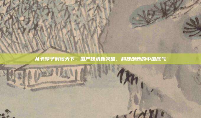 从卡脖子到闯天下，国产技术新突破，科技创新的中国底气