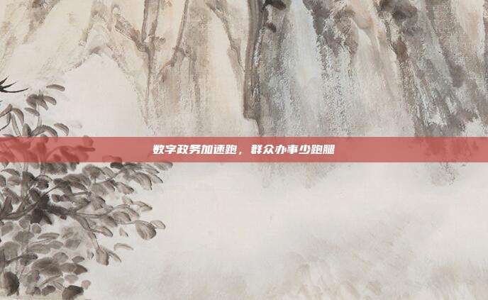 数字政务加速跑，群众办事少跑腿