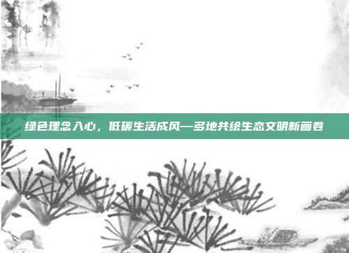 绿色理念入心，低碳生活成风—多地共绘生态文明新画卷