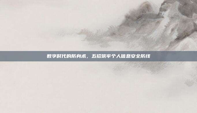数字时代的防身术，五招筑牢个人信息安全防线