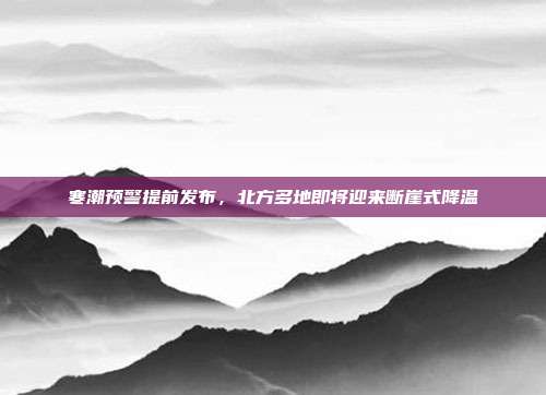 寒潮预警提前发布，北方多地即将迎来断崖式降温