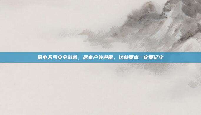 雷电天气安全科普，居家户外避雷，这些要点一定要记牢