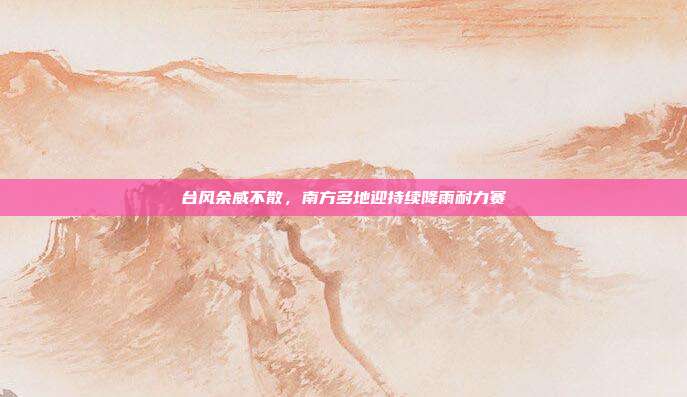 台风余威不散，南方多地迎持续降雨耐力赛