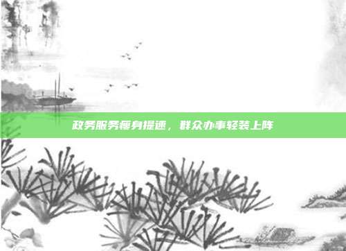 政务服务瘦身提速，群众办事轻装上阵
