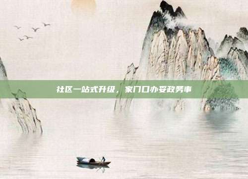 社区一站式升级，家门口办妥政务事