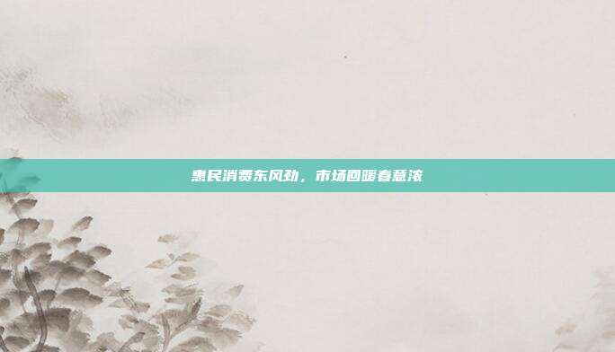 惠民消费东风劲，市场回暖春意浓