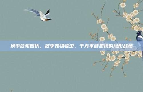 换季危机四伏，秋季宠物驱虫，千万不能忽视的隐形战场