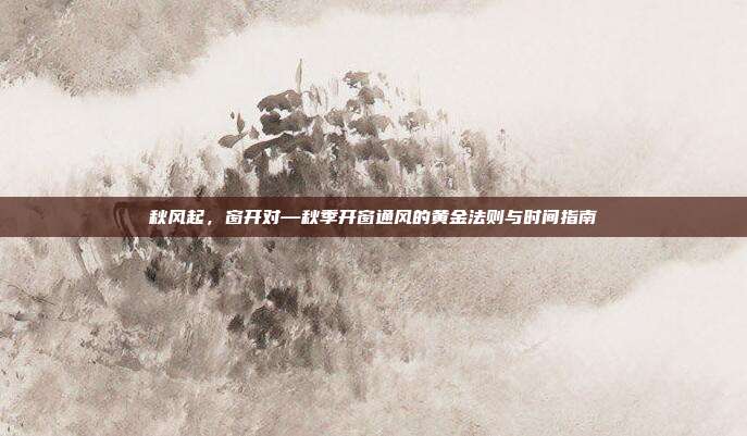 秋风起，窗开对—秋季开窗通风的黄金法则与时间指南