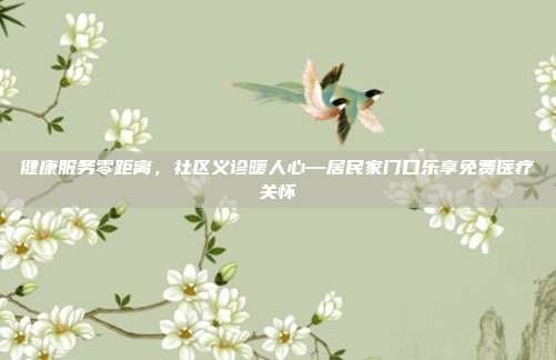 健康服务零距离，社区义诊暖人心—居民家门口乐享免费医疗关怀