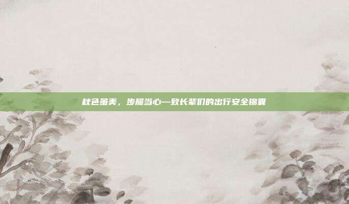 秋色虽美，步履当心—致长辈们的出行安全锦囊