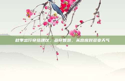 秋季出行穿搭建议，叠穿智慧，从容应对多变天气