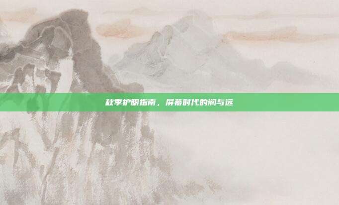 秋季护眼指南，屏幕时代的润与远