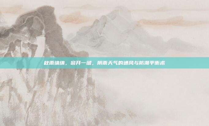 秋雨绵绵，窗开一缝，阴雨天气的通风与防潮平衡术
