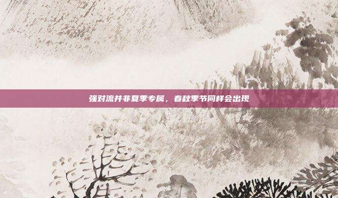 强对流并非夏季专属，春秋季节同样会出现