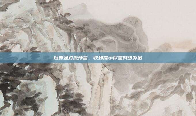 短时强对流预警，收到提示尽量减少外出