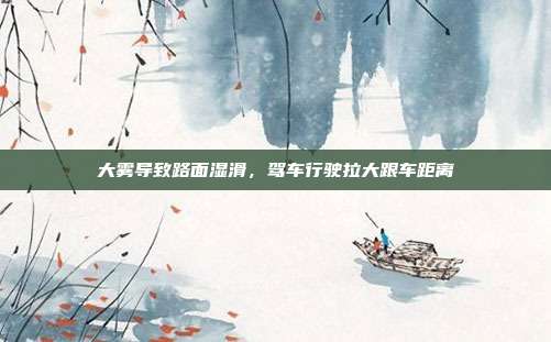大雾导致路面湿滑，驾车行驶拉大跟车距离