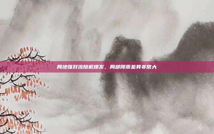 局地强对流随机爆发，局部降雨差异非常大