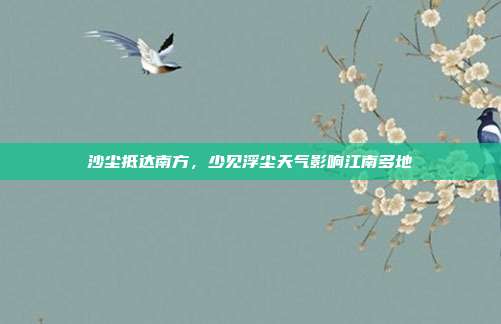 沙尘抵达南方，少见浮尘天气影响江南多地