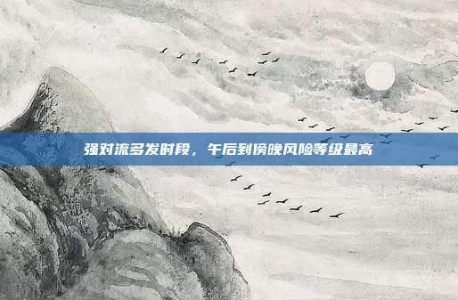强对流多发时段，午后到傍晚风险等级最高