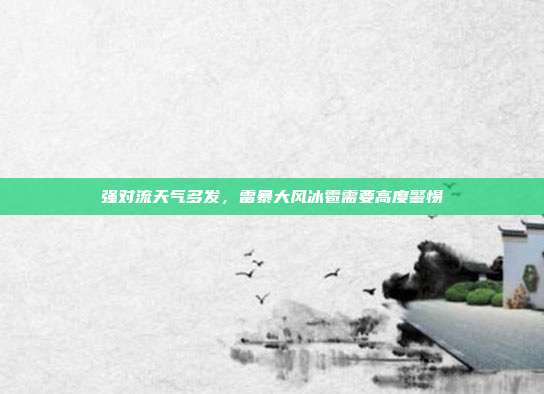 强对流天气多发，雷暴大风冰雹需要高度警惕