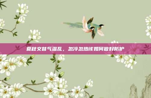 夏秋交替气温乱，忽冷忽热该如何做好防护