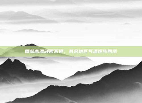局部高温顽固不退，其余地区气温逐步回落