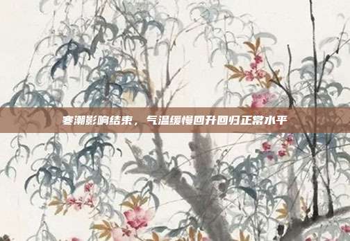 寒潮影响结束，气温缓慢回升回归正常水平