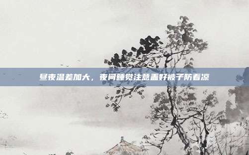 昼夜温差加大，夜间睡觉注意盖好被子防着凉