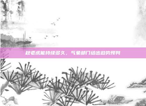 秋老虎能持续多久，气象部门给出趋势预判