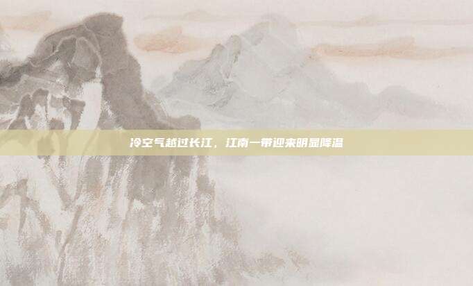 冷空气越过长江,江南一带迎来明显降温