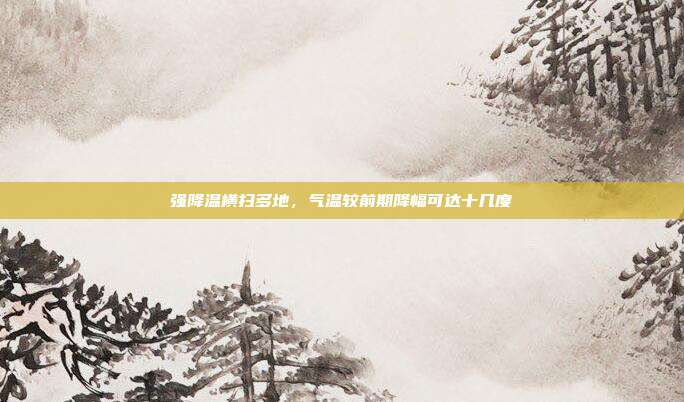 强降温横扫多地，气温较前期降幅可达十几度