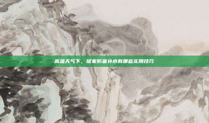 高温天气下，居家防暑补水有哪些实用技巧