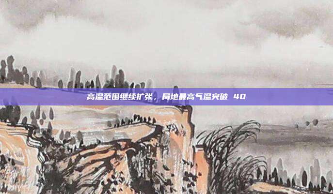 高温范围继续扩张，局地最高气温突破 40℃