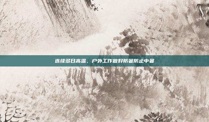 连续多日高温，户外工作做好防暑防止中暑